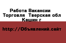 Работа Вакансии - Торговля. Тверская обл.,Кашин г.